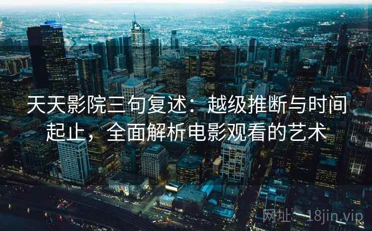 天天影院三句复述:越级推断与时间起止,全面解析电影观看的艺术 天天影院三句复述:越级推断与时间起止,全面解析电影观看的艺术