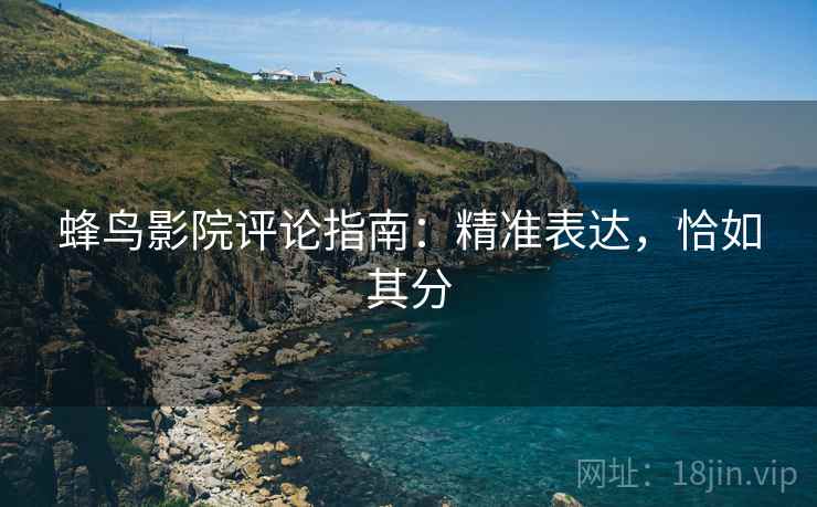 蜂鸟影院评论指南:精准表达,恰如其分 蜂鸟影院评论指南:精准表达,恰如其分