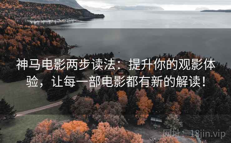 神马电影两步读法：提升你的观影体验，让每一部电影都有新的解读！