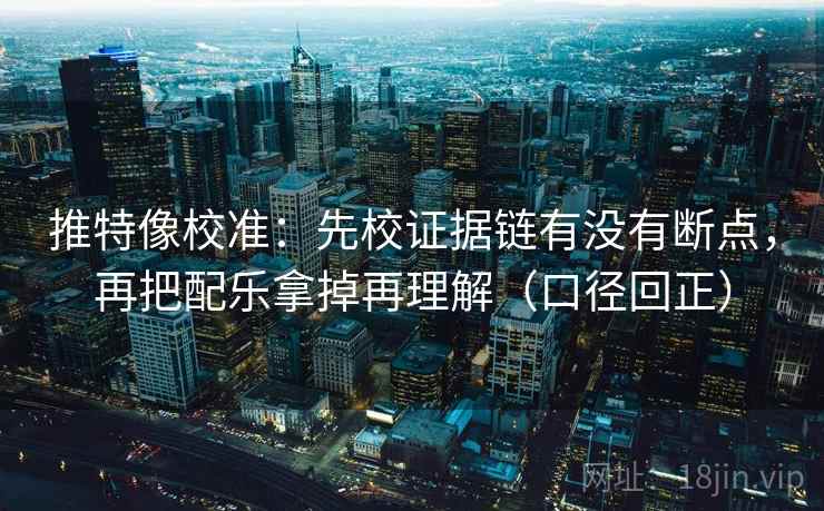 推特像校准：先校证据链有没有断点，再把配乐拿掉再理解（口径回正）