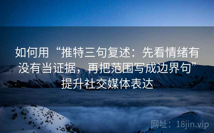 如何用“推特三句复述:先看情绪有没有当证据,再把范围写成边界句”提升社交媒体表达 如何用“推特三句复述:先看情绪有没有当证据,再把范围写成边界句”提升社交媒体表达