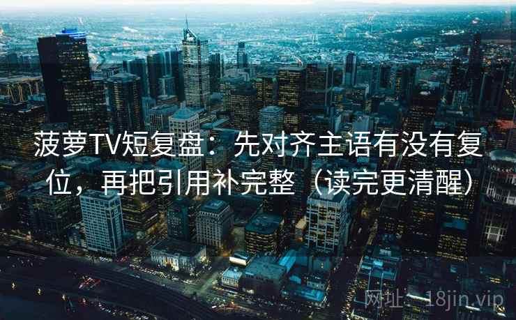 菠萝TV短复盘:先对齐主语有没有复位,再把引用补完整(读完更清醒) 菠萝TV短复盘:先对齐主语有没有复位,再把引用补完整(读完更清醒)