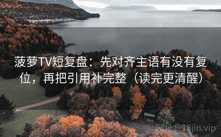 菠萝TV短复盘:先对齐主语有没有复位,再把引用补完整(读完更清醒) 菠萝TV短复盘:先对齐主语有没有复位,再把引用补完整(读完更清醒)
