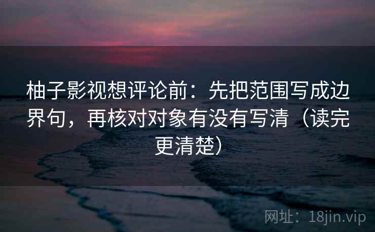柚子影视想评论前:先把范围写成边界句,再核对对象有没有写清(读完更清楚) 柚子影视想评论前:先把范围写成边界句,再核对对象有没有写清(读完更清楚)