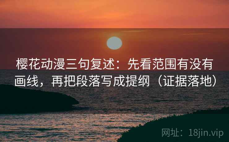樱花动漫三句复述：先看范围有没有画线，再把段落写成提纲（证据落地）