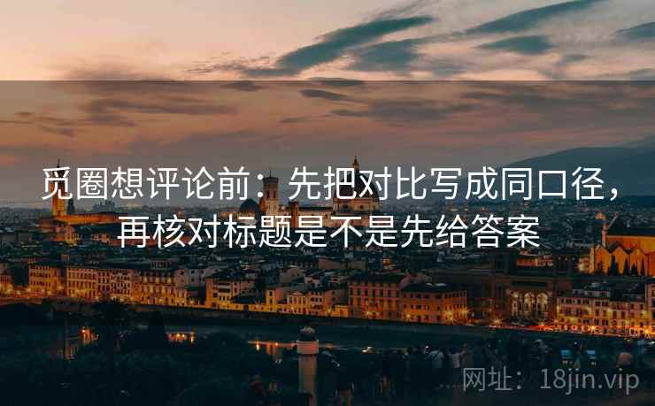 觅圈想评论前:先把对比写成同口径,再核对标题是不是先给答案 觅圈想评论前:先把对比写成同口径,再核对标题是不是先给答案