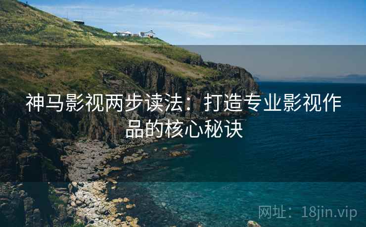 神马影视两步读法：打造专业影视作品的核心秘诀