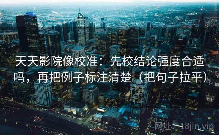 天天影院像校准:先校结论强度合适吗,再把例子标注清楚(把句子拉平) 天天影院像校准:先校结论强度合适吗,再把例子标注清楚(把句子拉平)