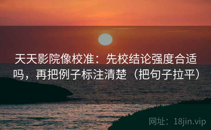 天天影院像校准:先校结论强度合适吗,再把例子标注清楚(把句子拉平) 天天影院像校准:先校结论强度合适吗,再把例子标注清楚(把句子拉平)