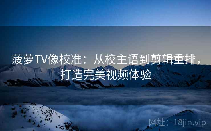 菠萝TV像校准：从校主语到剪辑重排，打造完美视频体验