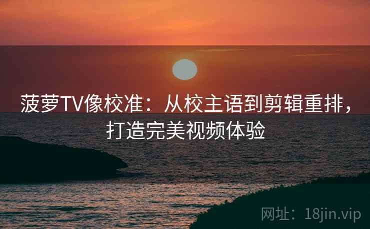 菠萝TV像校准：从校主语到剪辑重排，打造完美视频体验