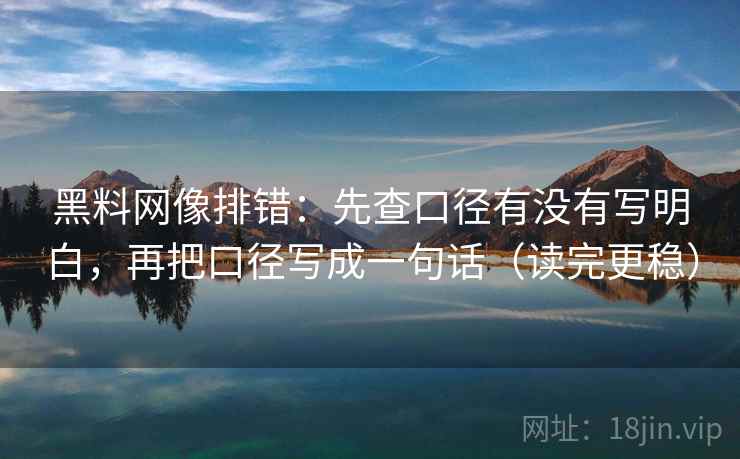 黑料网像排错：先查口径有没有写明白，再把口径写成一句话（读完更稳）