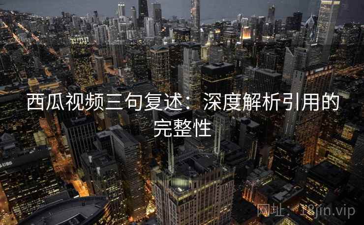 西瓜视频三句复述:深度解析引用的完整性 西瓜视频三句复述:深度解析引用的完整性