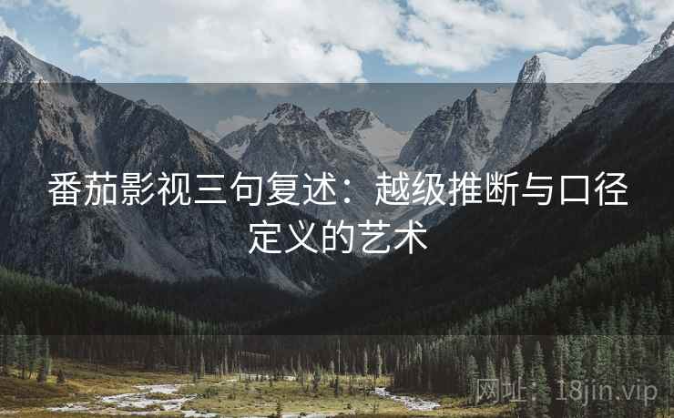 番茄影视三句复述:越级推断与口径定义的艺术 番茄影视三句复述:越级推断与口径定义的艺术
