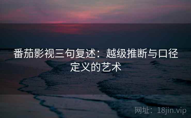 番茄影视三句复述:越级推断与口径定义的艺术 番茄影视三句复述:越级推断与口径定义的艺术