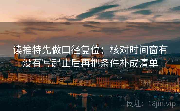 读推特先做口径复位：核对时间窗有没有写起止后再把条件补成清单