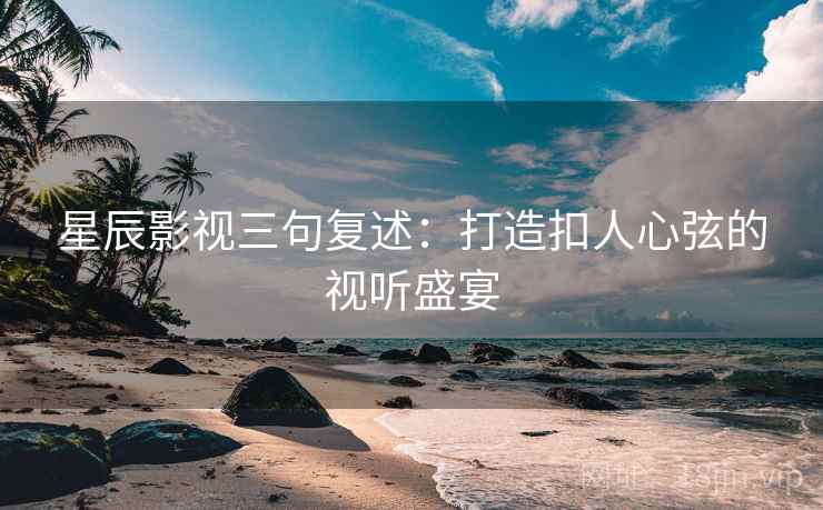 星辰影视三句复述:打造扣人心弦的视听盛宴 星辰影视三句复述:打造扣人心弦的视听盛宴