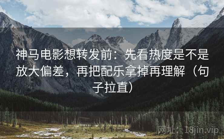 神马电影想转发前:先看热度是不是放大偏差,再把配乐拿掉再理解(句子拉直) 神马电影想转发前:先看热度是不是放大偏差,再把配乐拿掉再理解(句子拉直)