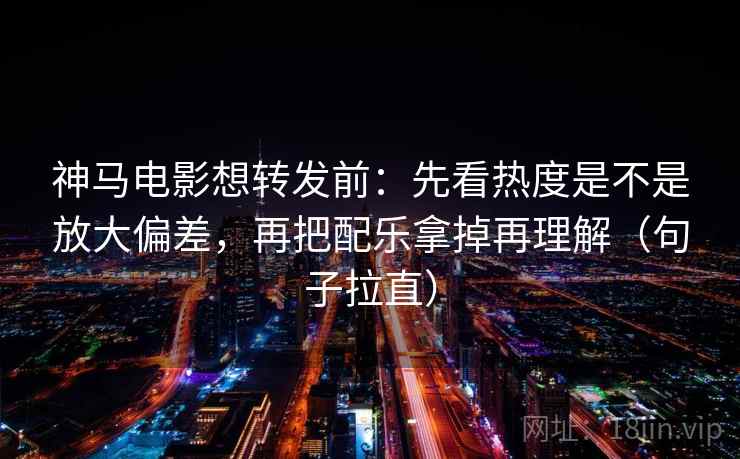 神马电影想转发前:先看热度是不是放大偏差,再把配乐拿掉再理解(句子拉直) 神马电影想转发前:先看热度是不是放大偏差,再把配乐拿掉再理解(句子拉直)