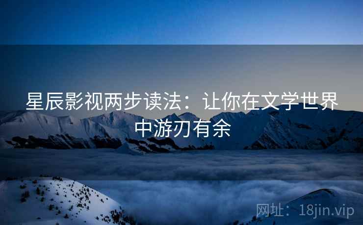 星辰影视两步读法:让你在文学世界中游刃有余 星辰影视两步读法:让你在文学世界中游刃有余