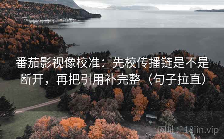 番茄影视像校准：先校传播链是不是断开，再把引用补完整（句子拉直）