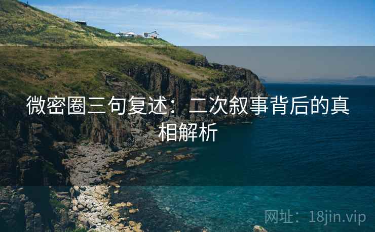 微密圈三句复述：二次叙事背后的真相解析