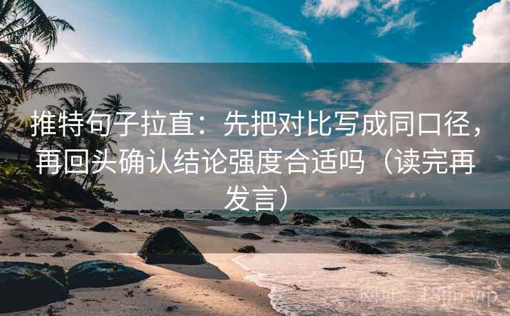 推特句子拉直:先把对比写成同口径,再回头确认结论强度合适吗(读完再发言) 推特句子拉直:先把对比写成同口径,再回头确认结论强度合适吗(读完再发言)