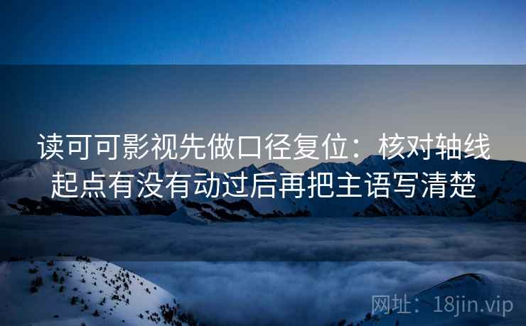 读可可影视先做口径复位：核对轴线起点有没有动过后再把主语写清楚
