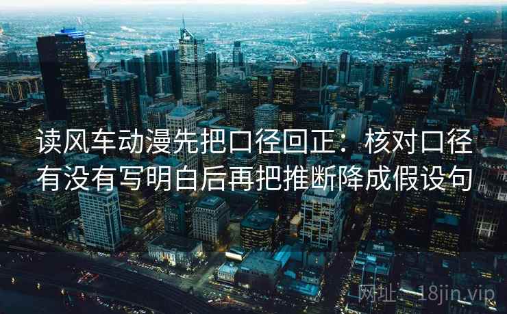 读风车动漫先把口径回正：核对口径有没有写明白后再把推断降成假设句