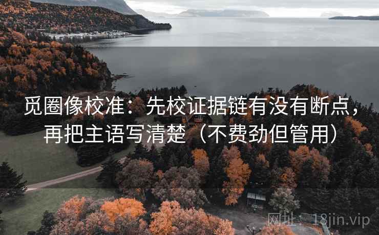 觅圈像校准:先校证据链有没有断点,再把主语写清楚(不费劲但管用) 觅圈像校准:先校证据链有没有断点,再把主语写清楚(不费劲但管用)