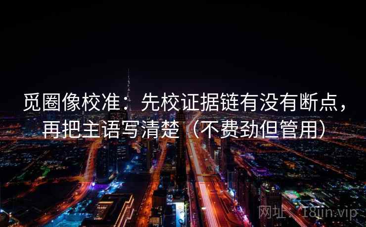 觅圈像校准:先校证据链有没有断点,再把主语写清楚(不费劲但管用) 觅圈像校准:先校证据链有没有断点,再把主语写清楚(不费劲但管用)