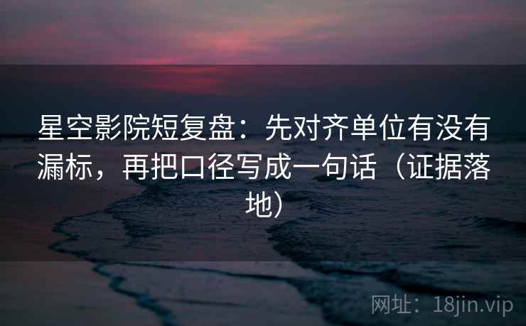 星空影院短复盘：先对齐单位有没有漏标，再把口径写成一句话（证据落地）