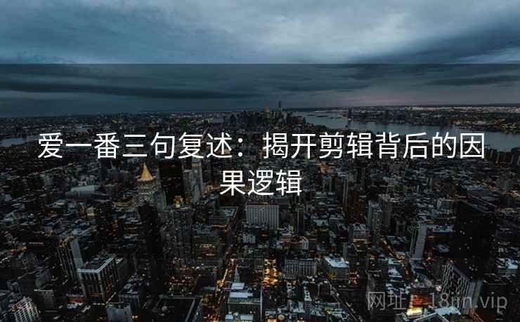 爱一番三句复述：揭开剪辑背后的因果逻辑