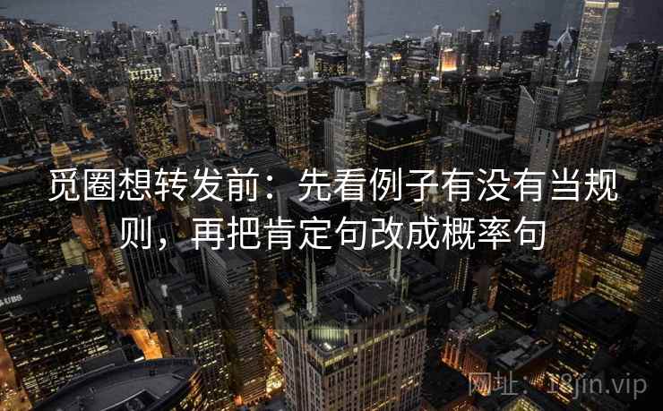 觅圈想转发前:先看例子有没有当规则,再把肯定句改成概率句 觅圈想转发前:先看例子有没有当规则,再把肯定句改成概率句