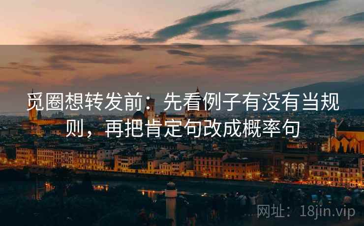 觅圈想转发前:先看例子有没有当规则,再把肯定句改成概率句 觅圈想转发前:先看例子有没有当规则,再把肯定句改成概率句