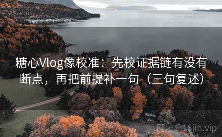 糖心Vlog像校准:先校证据链有没有断点,再把前提补一句(三句复述) 糖心Vlog像校准:先校证据链有没有断点,再把前提补一句(三句复述)