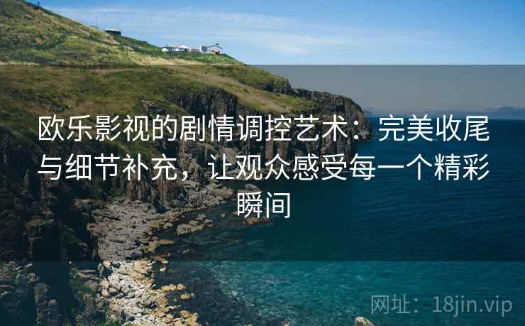 欧乐影视的剧情调控艺术:完美收尾与细节补充,让观众感受每一个精彩瞬间 欧乐影视的剧情调控艺术:完美收尾与细节补充,让观众感受每一个精彩瞬间