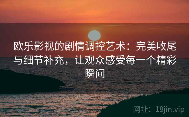 欧乐影视的剧情调控艺术:完美收尾与细节补充,让观众感受每一个精彩瞬间 欧乐影视的剧情调控艺术:完美收尾与细节补充,让观众感受每一个精彩瞬间