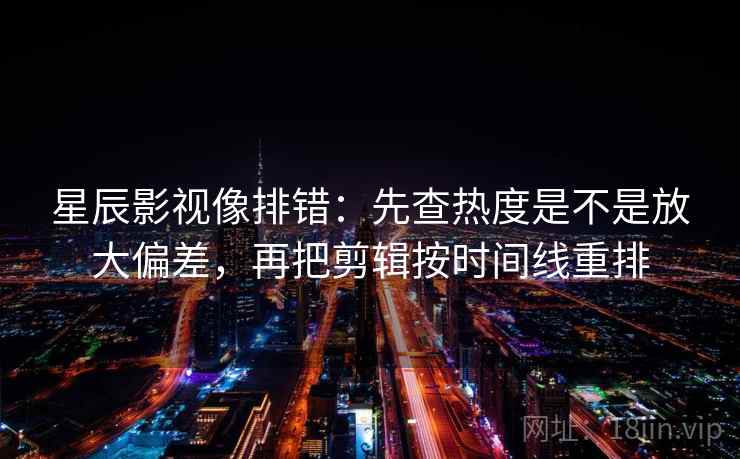 星辰影视像排错：先查热度是不是放大偏差，再把剪辑按时间线重排