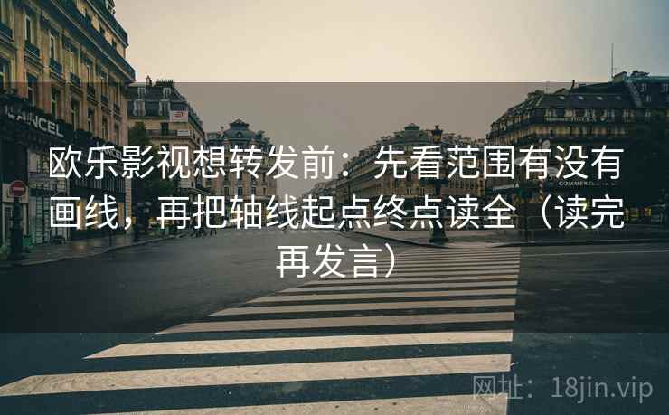 欧乐影视想转发前：先看范围有没有画线，再把轴线起点终点读全（读完再发言）