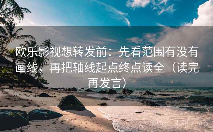 欧乐影视想转发前：先看范围有没有画线，再把轴线起点终点读全（读完再发言）