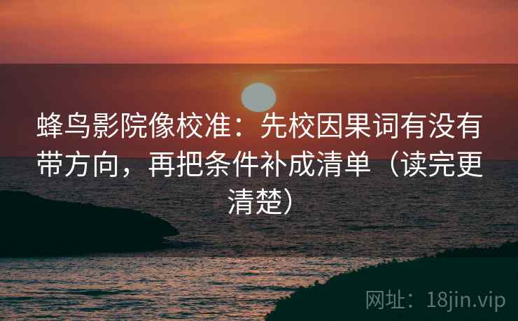 蜂鸟影院像校准:先校因果词有没有带方向,再把条件补成清单(读完更清楚) 蜂鸟影院像校准:先校因果词有没有带方向,再把条件补成清单(读完更清楚)