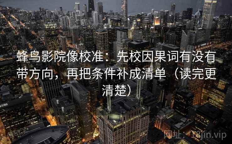 蜂鸟影院像校准:先校因果词有没有带方向,再把条件补成清单(读完更清楚) 蜂鸟影院像校准:先校因果词有没有带方向,再把条件补成清单(读完更清楚)