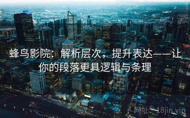 蜂鸟影院:解析层次,提升表达——让你的段落更具逻辑与条理 蜂鸟影院:解析层次,提升表达——让你的段落更具逻辑与条理