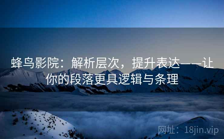 蜂鸟影院:解析层次,提升表达——让你的段落更具逻辑与条理 蜂鸟影院:解析层次,提升表达——让你的段落更具逻辑与条理