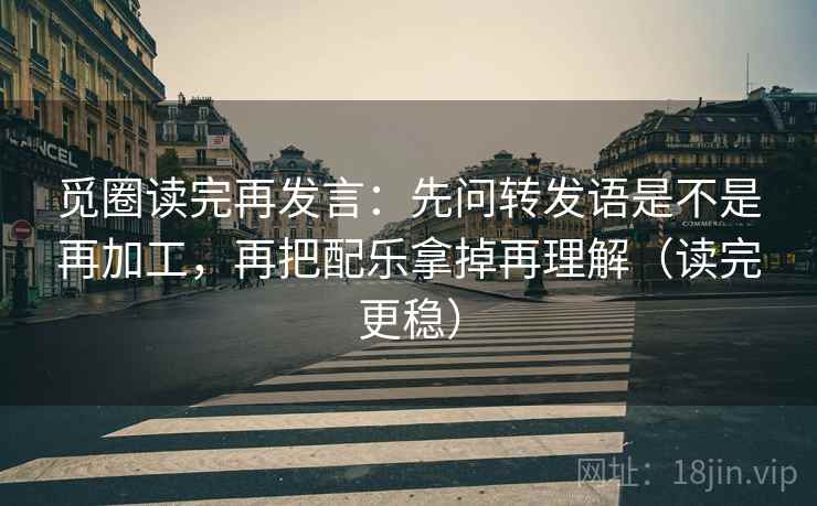 觅圈读完再发言：先问转发语是不是再加工，再把配乐拿掉再理解（读完更稳）