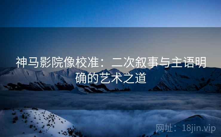 神马影院像校准：二次叙事与主语明确的艺术之道
