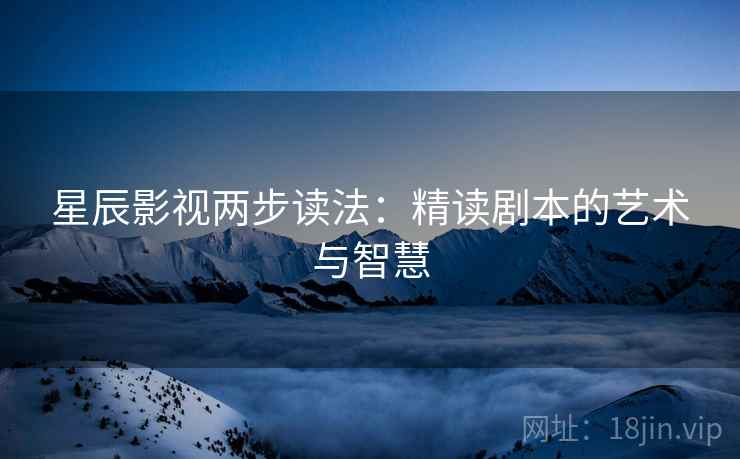 星辰影视两步读法：精读剧本的艺术与智慧
