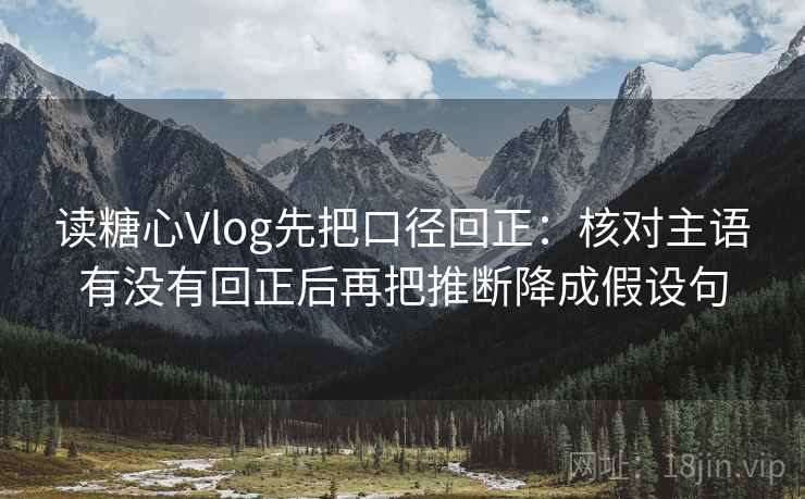 读糖心Vlog先把口径回正：核对主语有没有回正后再把推断降成假设句