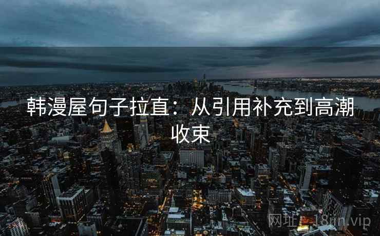 韩漫屋句子拉直：从引用补充到高潮收束
